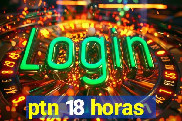 ptn 18 horas